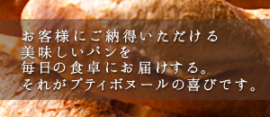 お客様にご納得いただける美味しいパンを毎日の食卓にお届けする。それがプティボヌールの喜びです。